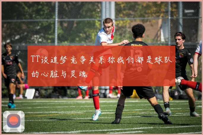 TT谈追梦竞争关系称我们都是球队的心脏与灵魂