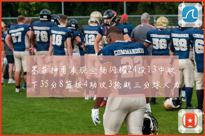 墨菲神勇表现全场闪耀24投13中砍下35分8篮板4助攻3抢断三分球火力全开