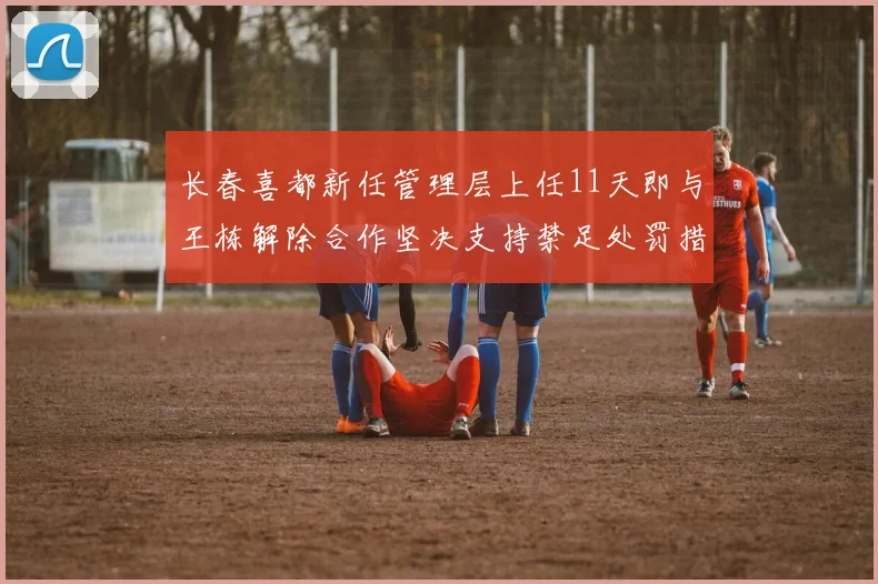 长春喜都新任管理层上任11天即与王栋解除合作坚决支持禁足处罚措施