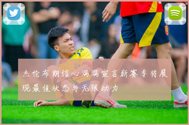 杰伦布朗信心满满宣言新赛季将展现最佳状态与无限动力