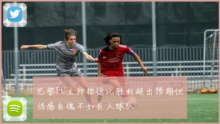 巴黎FC主帅称德比胜利超出预期但仍感自愧不如巨人球队