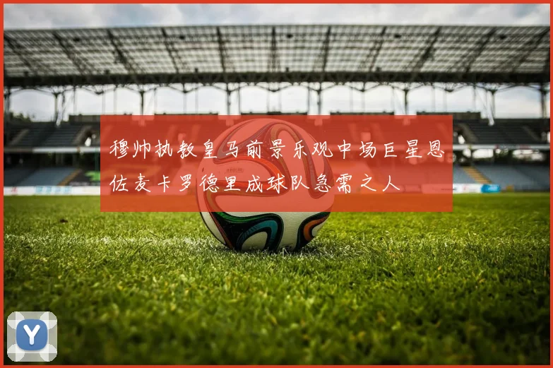 穆帅执教皇马前景乐观中场巨星恩佐麦卡罗德里成球队急需之人