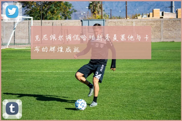 克尼佩尔调侃哈珀新秀羡慕他与卡布的辉煌成就
