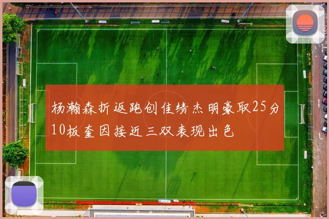杨瀚森折返跑创佳绩杰明豪取25分10板奎因接近三双表现出色