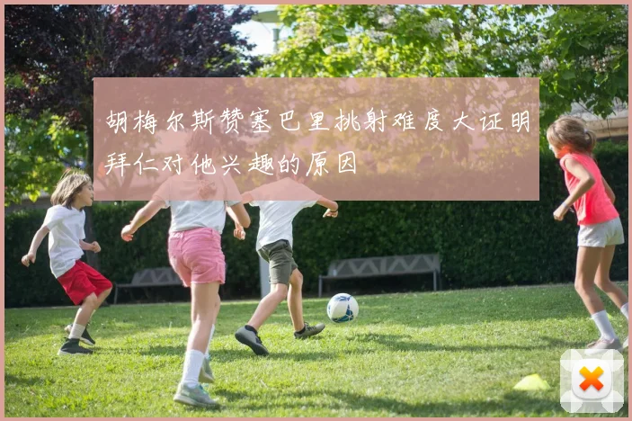 胡梅尔斯赞塞巴里挑射难度大证明拜仁对他兴趣的原因