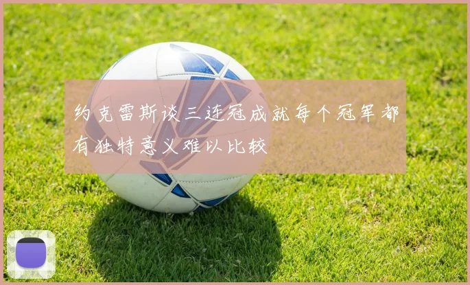 约克雷斯谈三连冠成就每个冠军都有独特意义难以比较