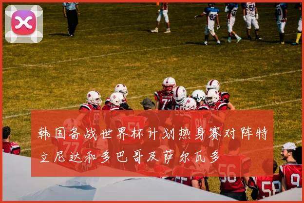 韩国备战世界杯计划热身赛对阵特立尼达和多巴哥及萨尔瓦多