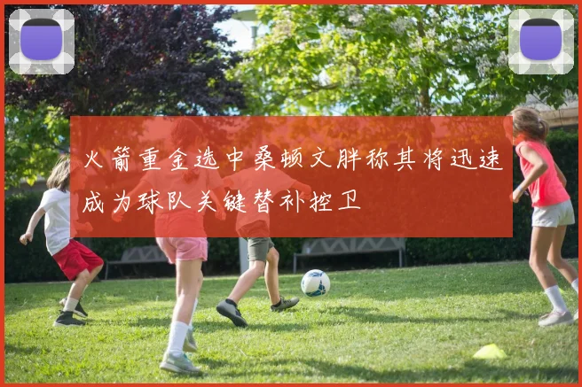 火箭重金选中桑顿文胖称其将迅速成为球队关键替补控卫