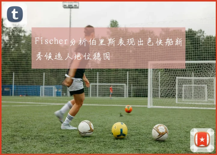Fischer分析伯里斯表现出色快船新秀候选人地位稳固