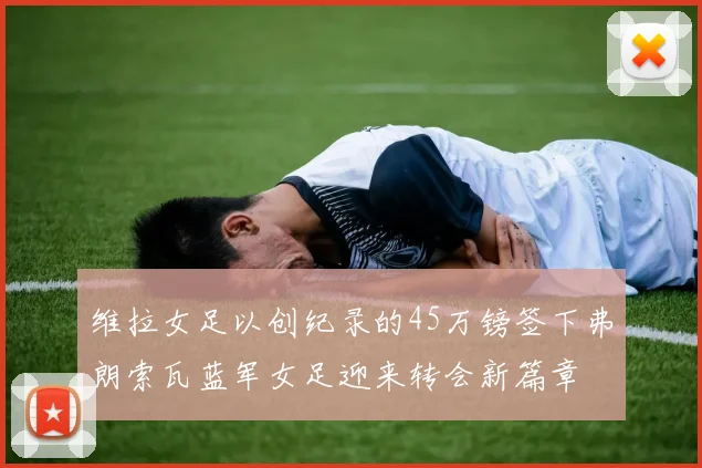 维拉女足以创纪录的45万镑签下弗朗索瓦蓝军女足迎来转会新篇章