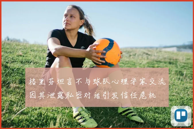 格里芬坦言不与球队心理学家交流因其泄露私密对话引发信任危机