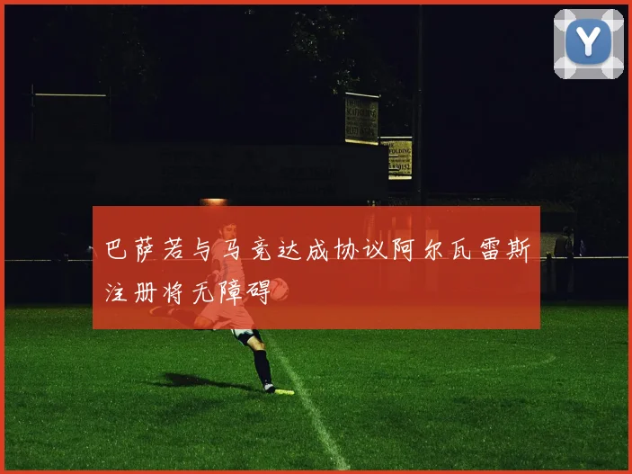 巴萨若与马竞达成协议阿尔瓦雷斯注册将无障碍
