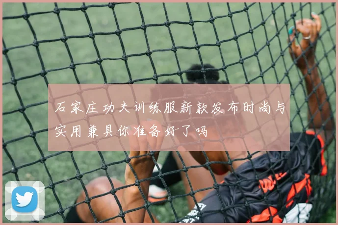 石家庄功夫训练服新款发布时尚与实用兼具你准备好了吗