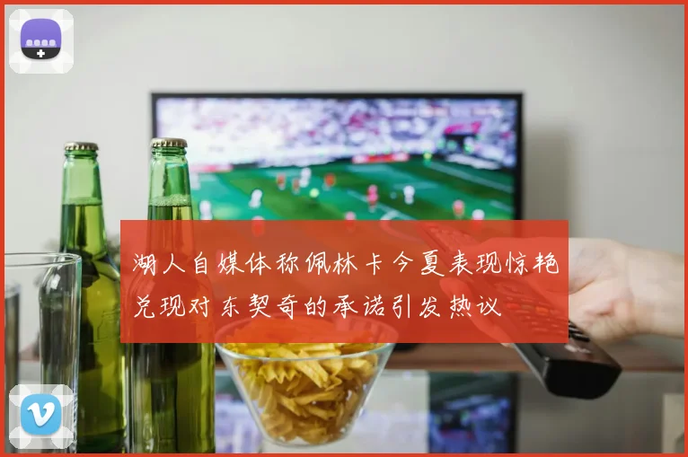 湖人自媒体称佩林卡今夏表现惊艳兑现对东契奇的承诺引发热议