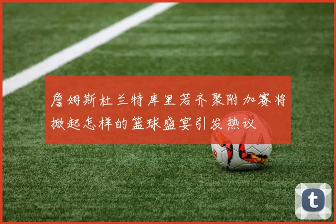 詹姆斯杜兰特库里若齐聚附加赛将掀起怎样的篮球盛宴引发热议