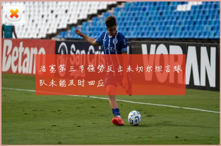 活塞第三节强势反击米切尔坦言球队未能及时回应