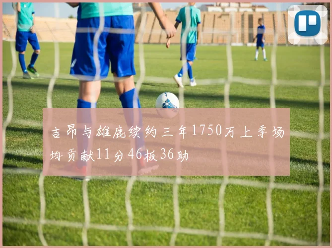 吉昂与雄鹿续约三年1750万上季场均贡献11分46板36助