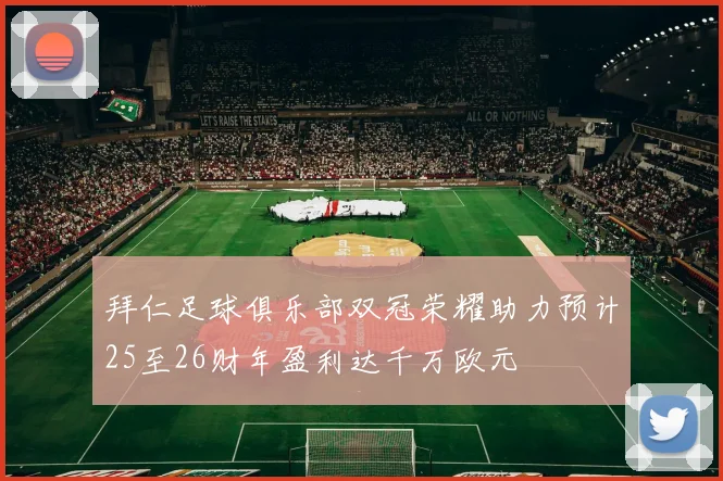 拜仁足球俱乐部双冠荣耀助力预计25至26财年盈利达千万欧元