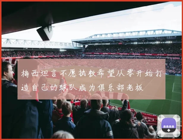 梅西坦言不愿执教希望从零开始打造自己的球队成为俱乐部老板