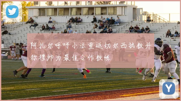 阿扎尔呼吁小法重返切尔西执教并称穆帅为最佳合作教练