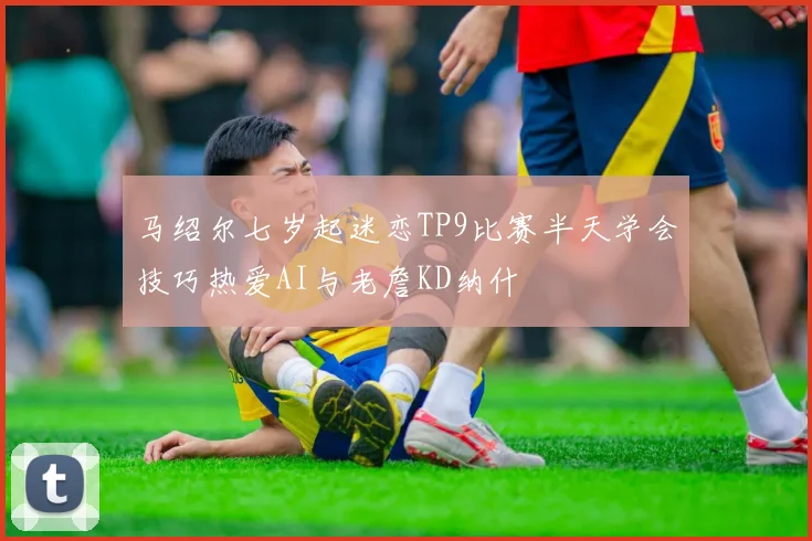 马绍尔七岁起迷恋TP9比赛半天学会技巧热爱AI与老詹KD纳什
