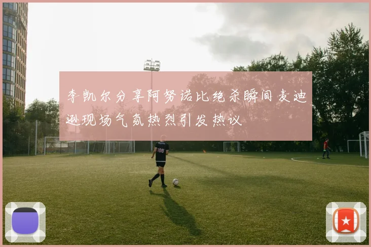 李凯尔分享阿努诺比绝杀瞬间麦迪逊现场气氛热烈引发热议