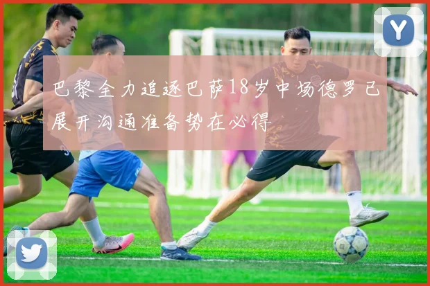 巴黎全力追逐巴萨18岁中场德罗已展开沟通准备势在必得