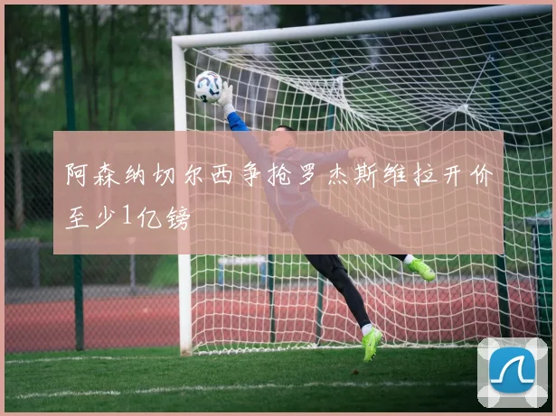 阿森纳切尔西争抢罗杰斯维拉开价至少1亿镑