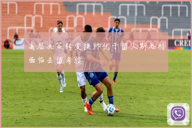 高层决策转变换帅优于留人斯洛特面临去留考验