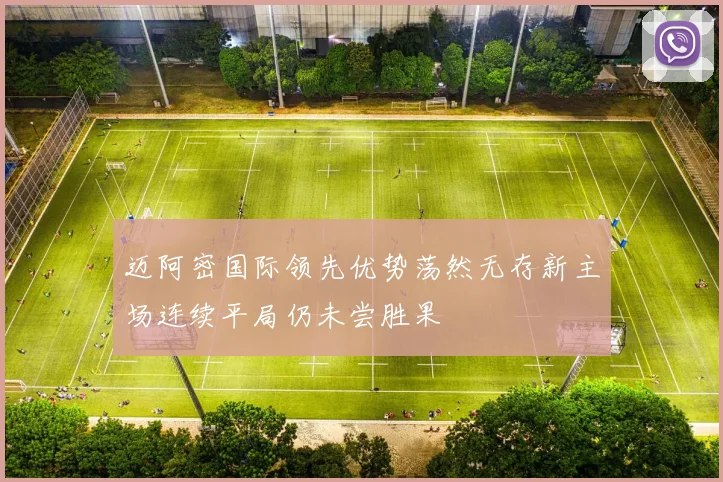 迈阿密国际领先优势荡然无存新主场连续平局仍未尝胜果