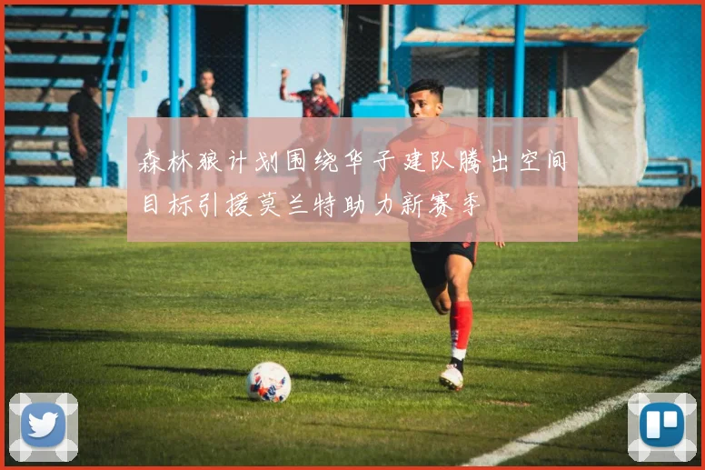 森林狼计划围绕华子建队腾出空间目标引援莫兰特助力新赛季