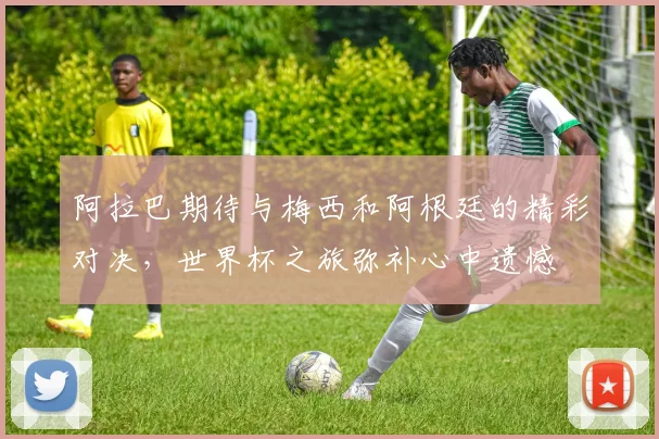 阿拉巴期待与梅西和阿根廷的精彩对决，世界杯之旅弥补心中遗憾