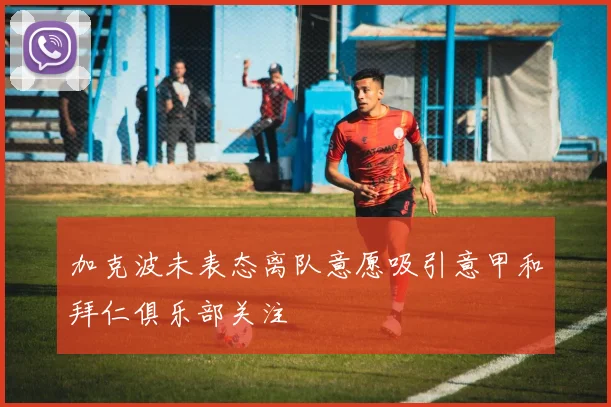 加克波未表态离队意愿吸引意甲和拜仁俱乐部关注