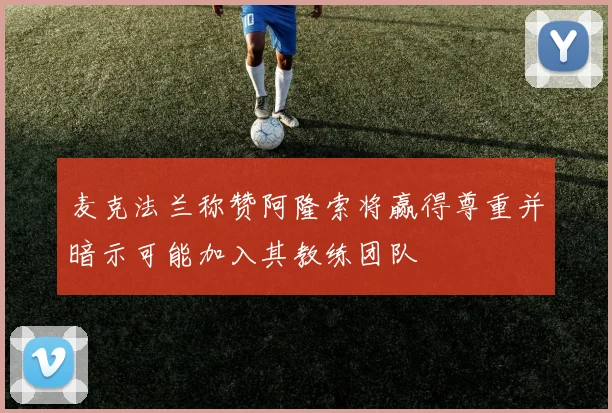 麦克法兰称赞阿隆索将赢得尊重并暗示可能加入其教练团队