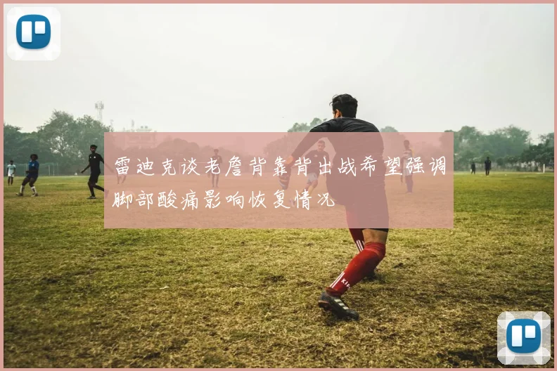雷迪克谈老詹背靠背出战希望强调脚部酸痛影响恢复情况