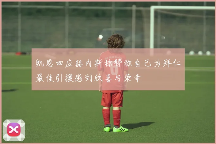 凯恩回应赫内斯称赞称自己为拜仁最佳引援感到欣喜与荣幸